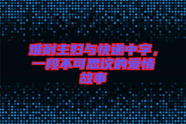 難耐主婦與快遞中字，一段不可思議的愛情故事