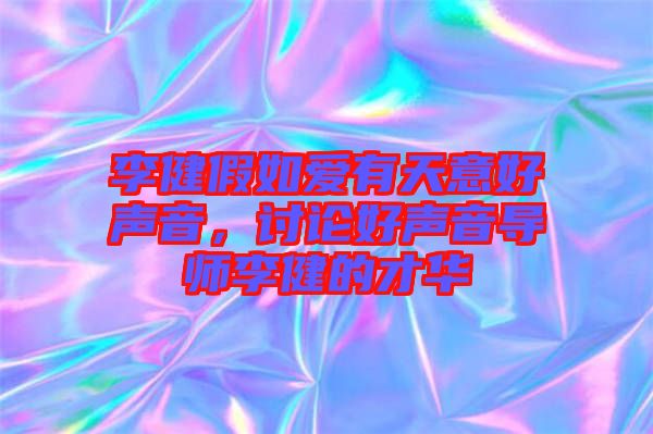 李健假如愛有天意好聲音，討論好聲音導師李健的才華