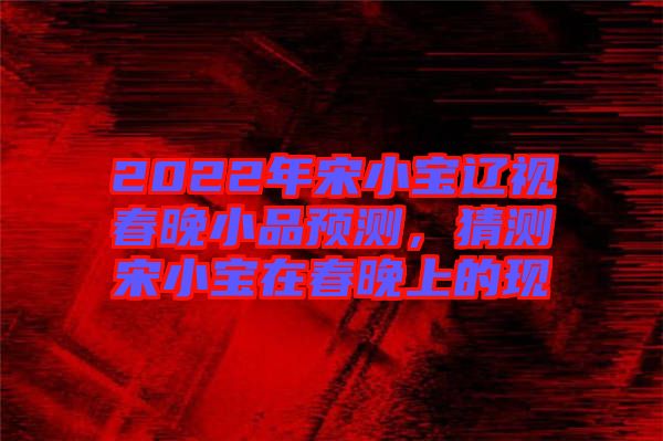 2022年宋小寶遼視春晚小品預(yù)測，猜測宋小寶在春晚上的現(xiàn)