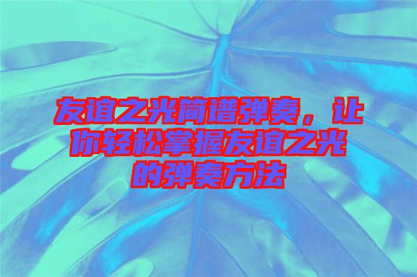 友誼之光簡譜彈奏，讓你輕松掌握友誼之光的彈奏方法