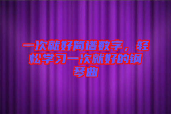 一次就好簡譜數(shù)字，輕松學(xué)習(xí)一次就好的鋼琴曲