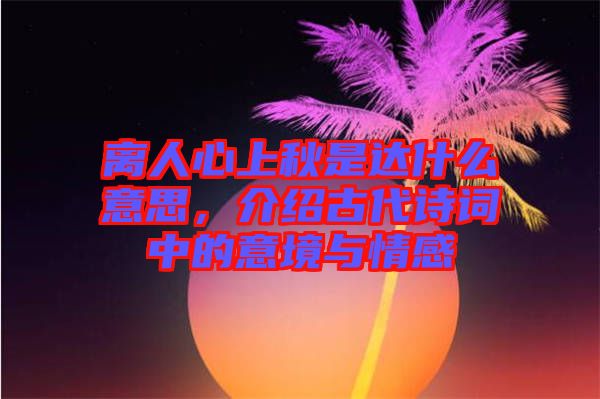 離人心上秋是達(dá)什么意思，介紹古代詩(shī)詞中的意境與情感