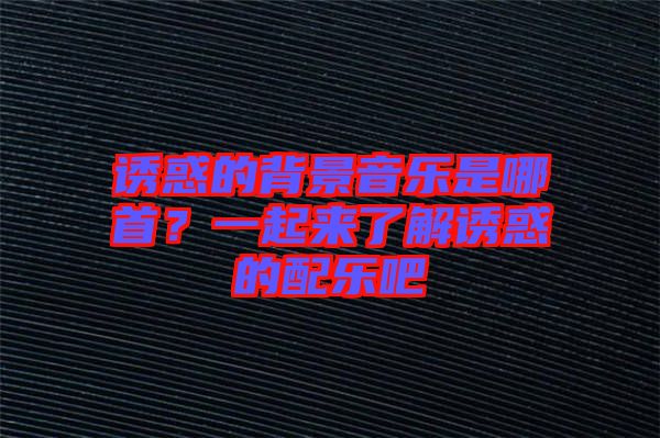 誘惑的背景音樂是哪首？一起來了解誘惑的配樂吧