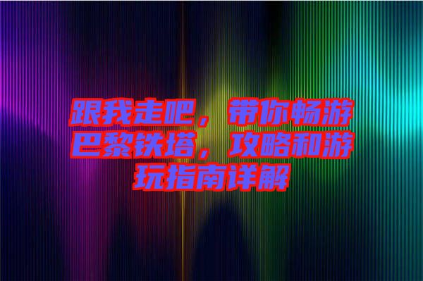 跟我走吧，帶你暢游巴黎鐵塔，攻略和游玩指南詳解