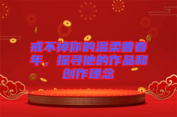 戒不掉你的溫柔曾春年，探尋他的作品和創(chuàng)作理念