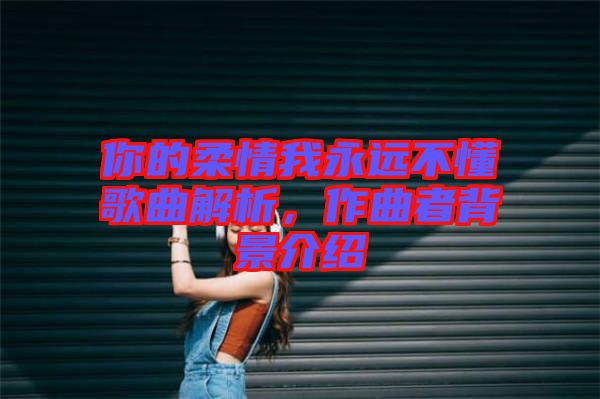 你的柔情我永遠(yuǎn)不懂歌曲解析，作曲者背景介紹