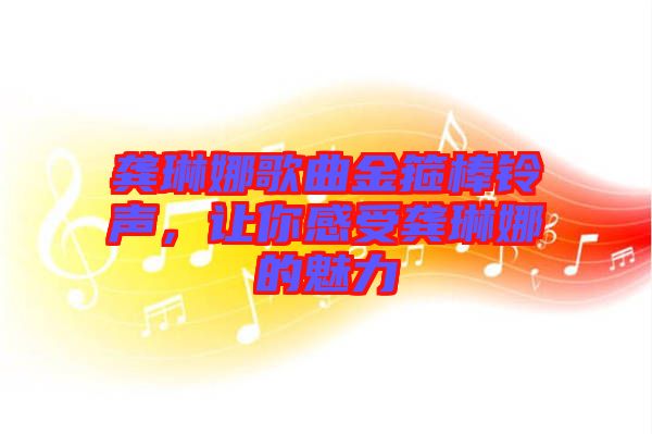 龔琳娜歌曲金箍棒鈴聲，讓你感受龔琳娜的魅力