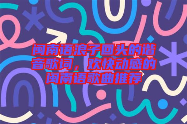 閩南語浪子回頭的諧音歌詞，歡快動感的閩南語歌曲推薦