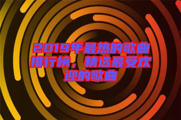 2019年最熱的歌曲排行榜，精選最受歡迎的歌曲