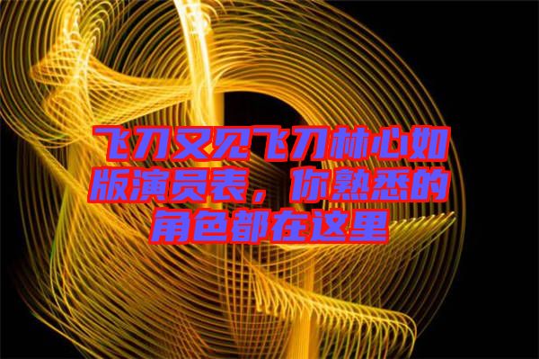 飛刀又見飛刀林心如版演員表，你熟悉的角色都在這里