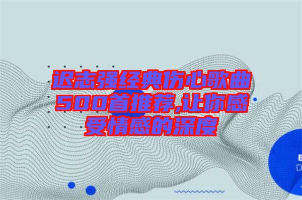 遲志強(qiáng)經(jīng)典傷心歌曲500首推薦,讓你感受情感的深度