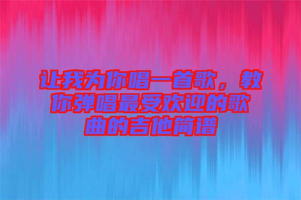 讓我為你唱一首歌，教你彈唱最受歡迎的歌曲的吉他簡(jiǎn)譜