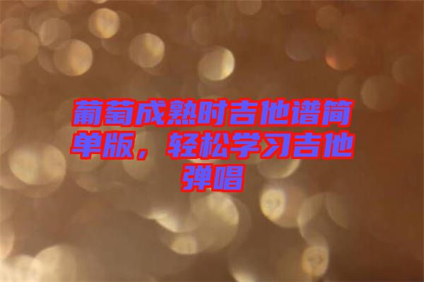 葡萄成熟時吉他譜簡單版，輕松學習吉他彈唱