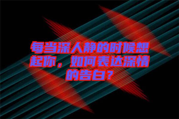 每當(dāng)深人靜的時候想起你，如何表達(dá)深情的告白？