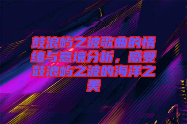 鼓浪嶼之波歌曲的情緒與意境分析，感受鼓浪嶼之波的海洋之美