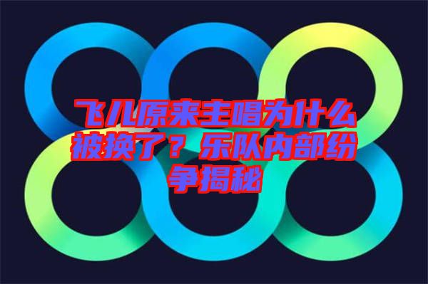 飛兒原來主唱為什么被換了？樂隊(duì)內(nèi)部紛爭揭秘