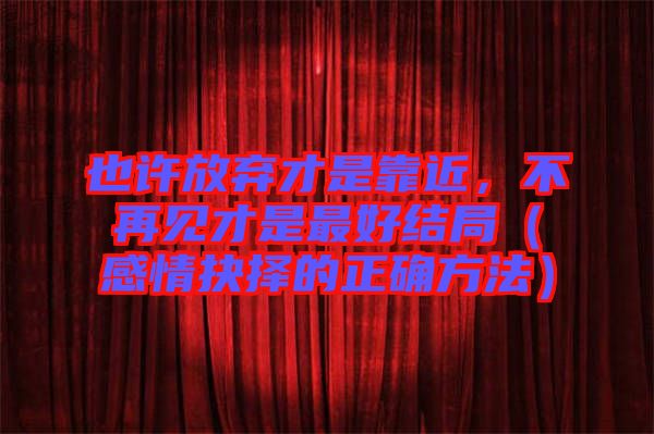 也許放棄才是靠近，不再見才是最好結(jié)局（感情抉擇的正確方法）