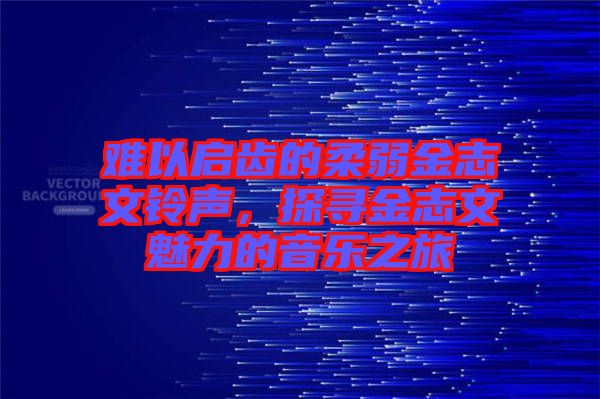 難以啟齒的柔弱金志文鈴聲，探尋金志文魅力的音樂之旅