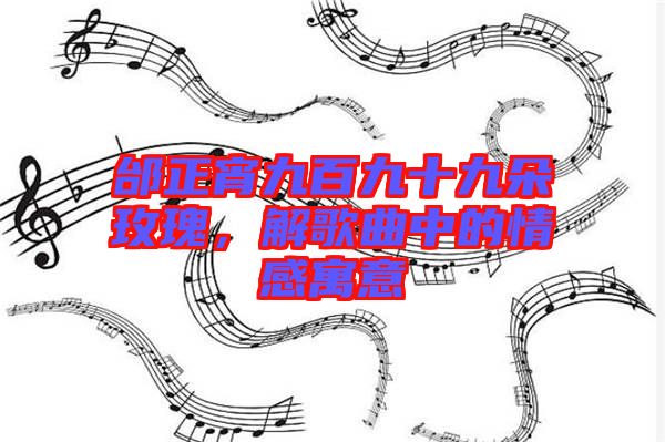 邰正宵九百九十九朵玫瑰，解歌曲中的情感寓意