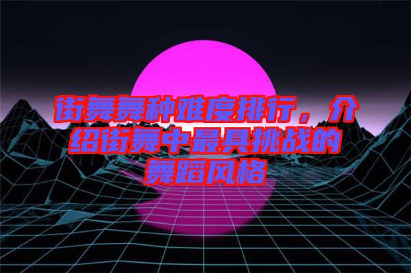 街舞舞種難度排行，介紹街舞中最具挑戰(zhàn)的舞蹈風(fēng)格