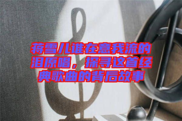 蔣雪兒誰在意我流的淚原唱，探尋這首經(jīng)典歌曲的背后故事