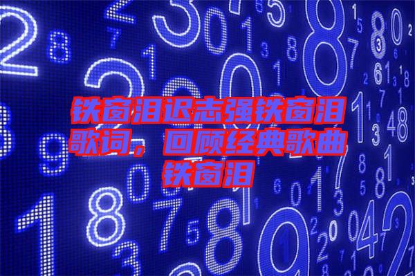 鐵窗淚遲志強(qiáng)鐵窗淚歌詞，回顧經(jīng)典歌曲鐵窗淚