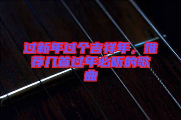 過(guò)新年過(guò)個(gè)吉祥年，推薦幾首過(guò)年必聽(tīng)的歌曲