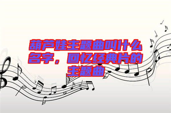 葫蘆娃主題曲叫什么名字，回憶經(jīng)典片的主題曲