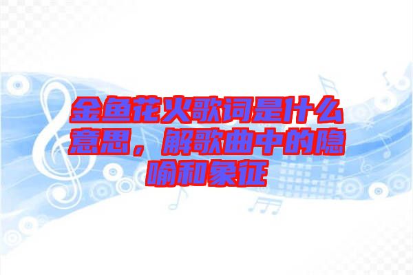 金魚花火歌詞是什么意思，解歌曲中的隱喻和象征