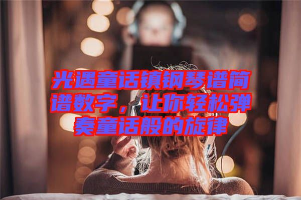 光遇童話鎮(zhèn)鋼琴譜簡譜數(shù)字，讓你輕松彈奏童話般的旋律