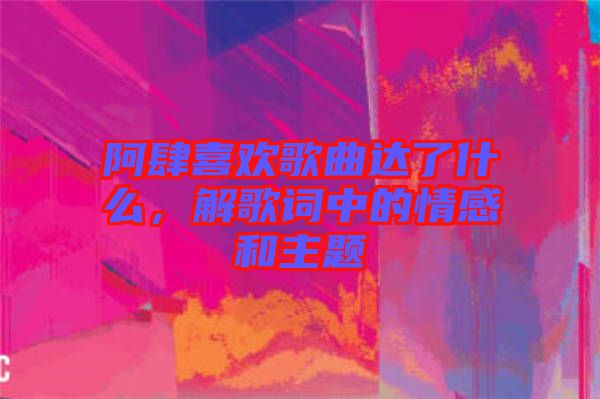 阿肆喜歡歌曲達(dá)了什么，解歌詞中的情感和主題