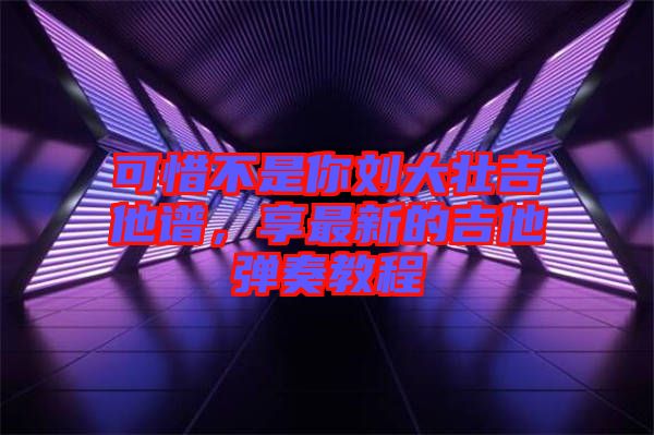 可惜不是你劉大壯吉他譜，享最新的吉他彈奏教程