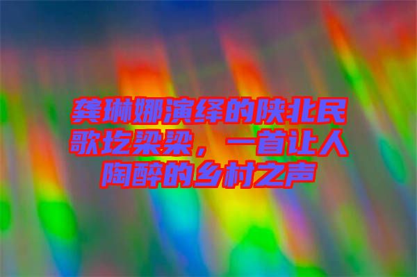 龔琳娜演繹的陜北民歌圪梁梁，一首讓人陶醉的鄉(xiāng)村之聲