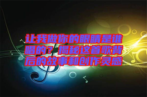 讓我做你的眼睛是誰唱的？揭秘這首歌背后的故事和創(chuàng)作靈感