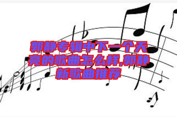 郭靜專輯中下一個天亮的歌曲怎么樣,郭靜新歌曲推薦