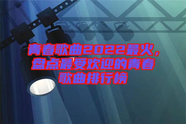 青春歌曲2022最火，盤點(diǎn)最受歡迎的青春歌曲排行榜