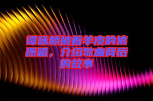 譚詠麟披著羊皮的狼原唱，介紹歌曲背后的故事