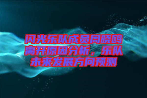 閃光樂隊成員周曉鷗離開原因分析，樂隊未來發(fā)展方向預測