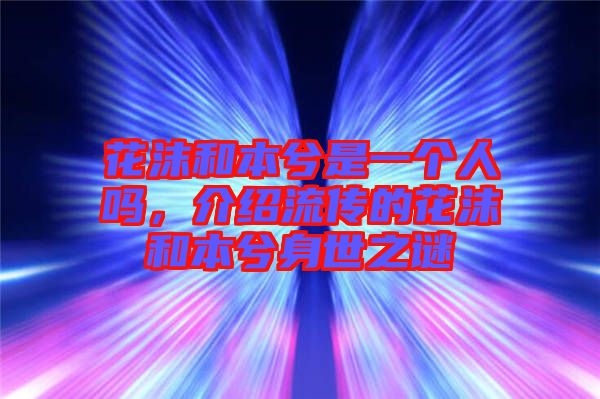 花沫和本兮是一個(gè)人嗎，介紹流傳的花沫和本兮身世之謎