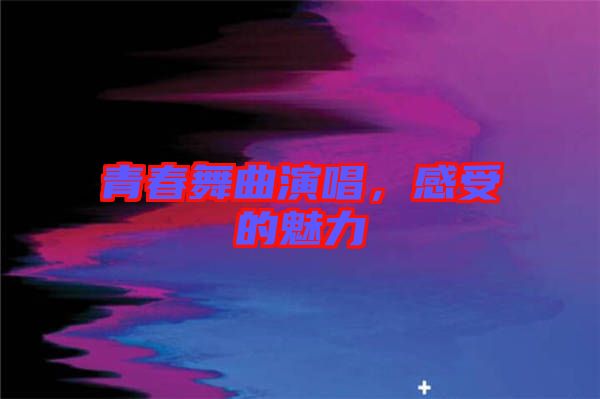 青春舞曲演唱，感受的魅力