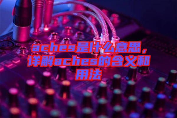 aches是什么意思，詳解aches的含義和用法