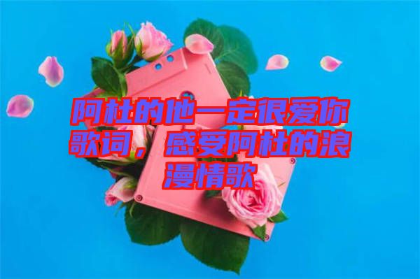 阿杜的他一定很愛你歌詞，感受阿杜的浪漫情歌