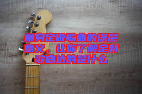 量身定做歌曲的深層意義，讓你了解定制歌曲達(dá)的是什么