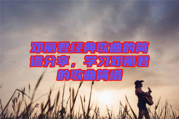 鄧麗君經(jīng)典歌曲的簡(jiǎn)譜分享，學(xué)習(xí)鄧麗君的歌曲簡(jiǎn)譜