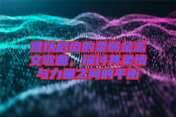 難以啟齒的柔弱金志文歌曲，探討其柔情與力量之間的平衡