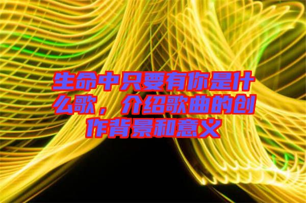 生命中只要有你是什么歌，介紹歌曲的創(chuàng)作背景和意義