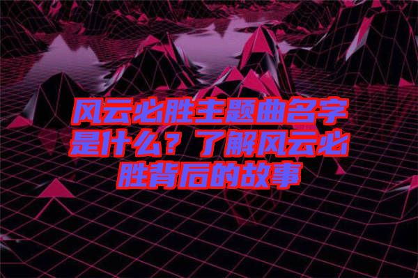 風(fēng)云必勝主題曲名字是什么？了解風(fēng)云必勝背后的故事