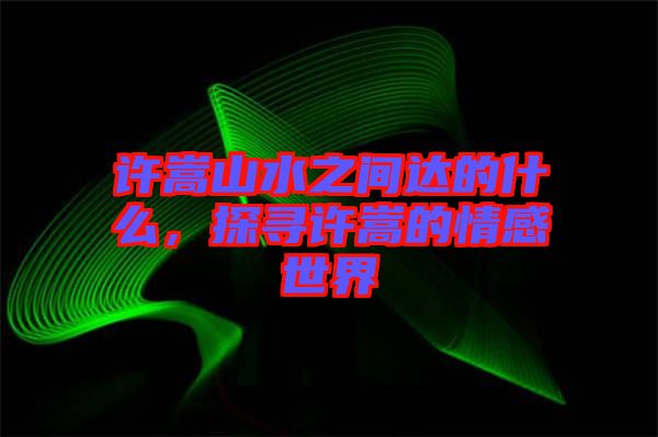 許嵩山水之間達的什么，探尋許嵩的情感世界