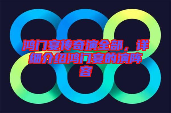 鴻門宴傳奇演全部，詳細介紹鴻門宴的演陣容