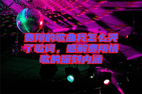 費(fèi)翔的歌曲我怎么哭了歌詞，感解費(fèi)翔情歌的深刻內(nèi)涵